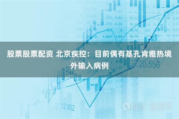股票股票配资 北京疾控：目前偶有基孔肯雅热境外输入病例