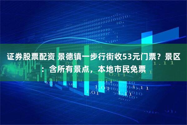 证券股票配资 景德镇一步行街收53元门票？景区：含所有景点，本地市民免票