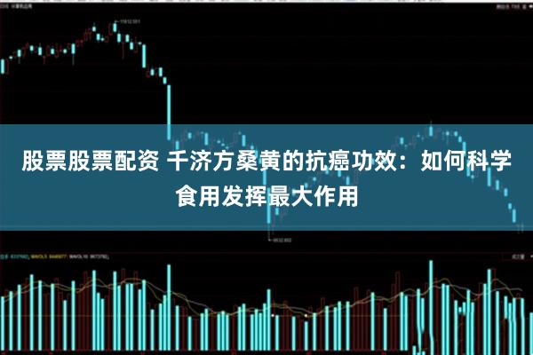 股票股票配资 千济方桑黄的抗癌功效：如何科学食用发挥最大作用