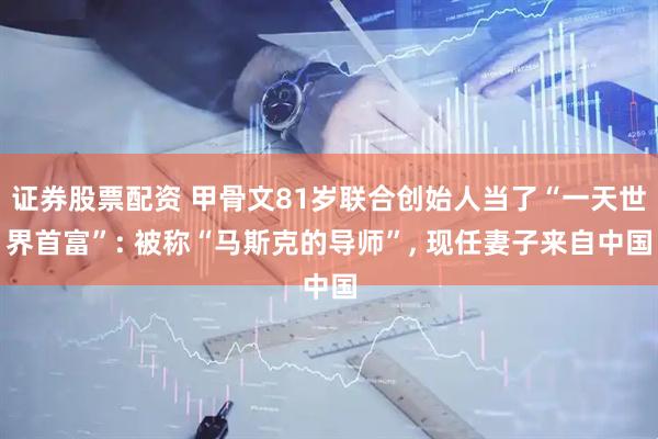 证券股票配资 甲骨文81岁联合创始人当了“一天世界首富”: 被称“马斯克的导师”, 现任妻子来自中国