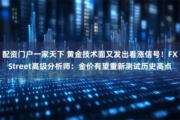 配资门户一家天下 黄金技术面又发出看涨信号！FXStreet高级分析师：金价有望重新测试历史高点