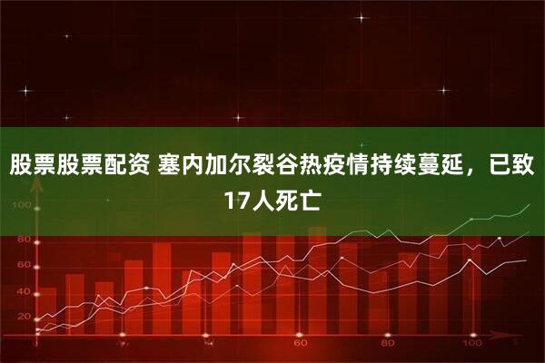 股票股票配资 塞内加尔裂谷热疫情持续蔓延，已致17人死亡
