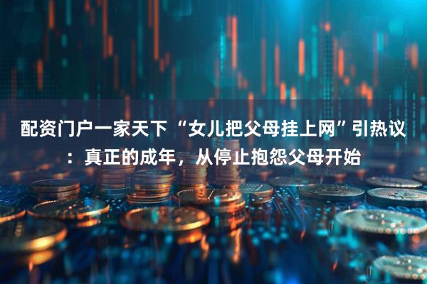 配资门户一家天下 “女儿把父母挂上网”引热议：真正的成年，从停止抱怨父母开始