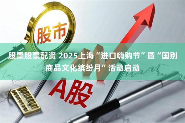 股票股票配资 2025上海“进口嗨购节”暨“国别商品文化缤纷月”活动启动