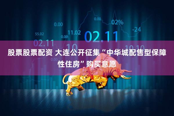 股票股票配资 大连公开征集“中华城配售型保障性住房”购买意愿