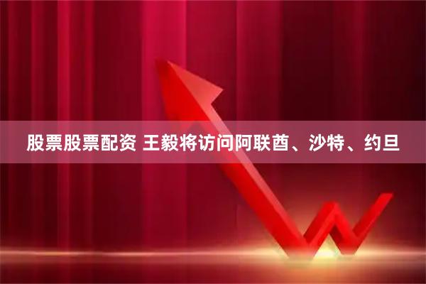 股票股票配资 王毅将访问阿联酋、沙特、约旦