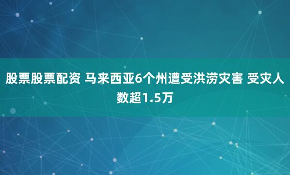 股票股票配资 马来西亚6个州遭受洪涝灾害 受灾人数超1.5万