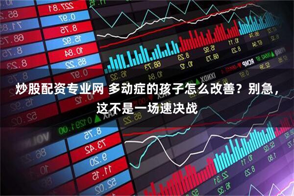 炒股配资专业网 多动症的孩子怎么改善？别急，这不是一场速决战