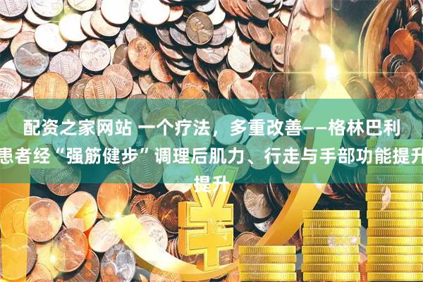 配资之家网站 一个疗法，多重改善——格林巴利患者经“强筋健步”调理后肌力、行走与手部功能提升