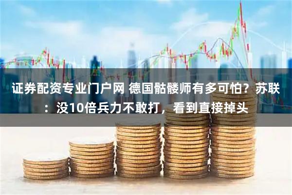 证券配资专业门户网 德国骷髅师有多可怕？苏联：没10倍兵力不敢打，看到直接掉头