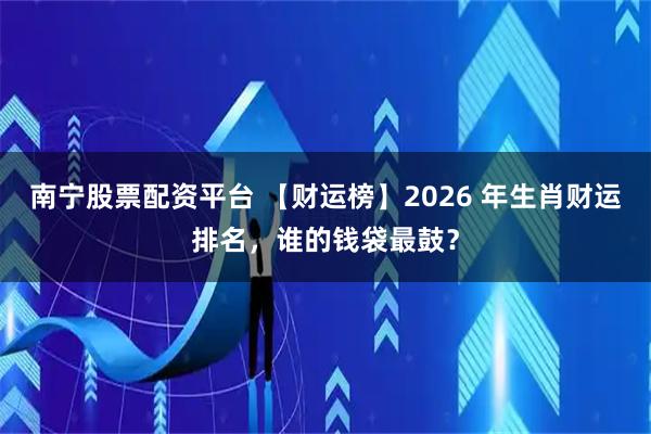 南宁股票配资平台 【财运榜】2026 年生肖财运排名，谁的钱袋最鼓？