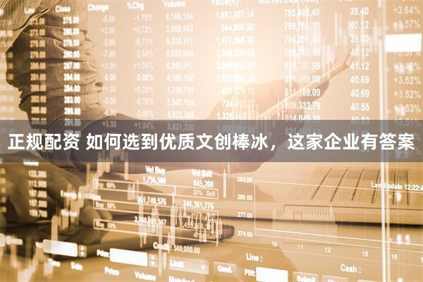 正规配资 如何选到优质文创棒冰，这家企业有答案