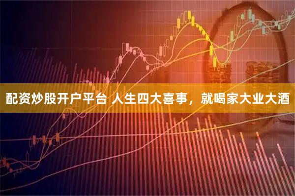 配资炒股开户平台 人生四大喜事，就喝家大业大酒