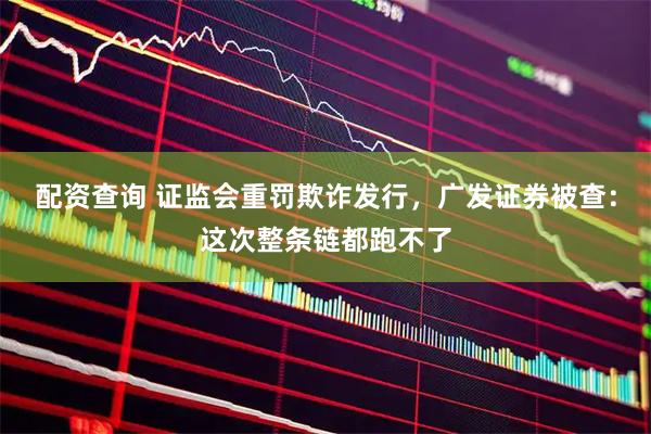 配资查询 证监会重罚欺诈发行，广发证券被查：这次整条链都跑不了