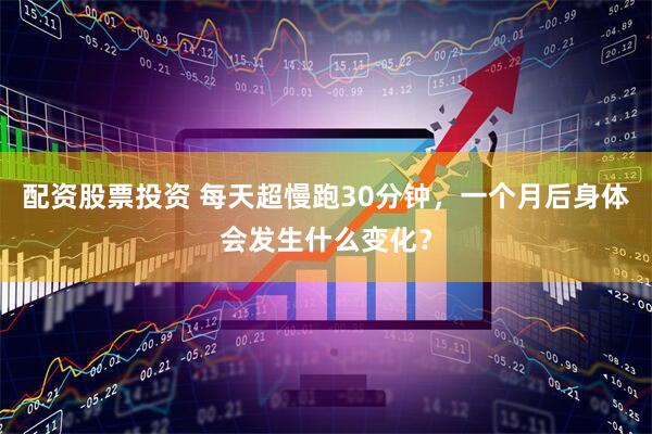 配资股票投资 每天超慢跑30分钟，一个月后身体会发生什么变化？