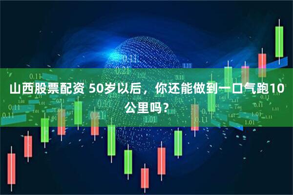 山西股票配资 50岁以后，你还能做到一口气跑10公里吗？