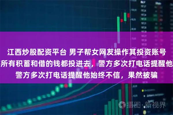 江西炒股配资平台 男子帮女网友操作其投资账号，发现很赚钱，便将所有积蓄和借的钱都投进去，警方多次打电话提醒他始终不信，果然被骗