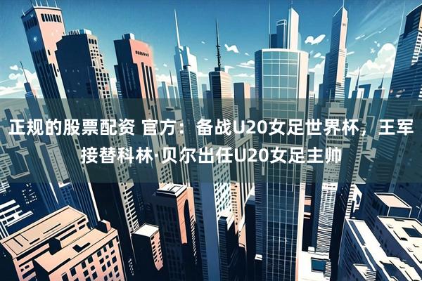 正规的股票配资 官方：备战U20女足世界杯，王军接替科林·贝尔出任U20女足主帅