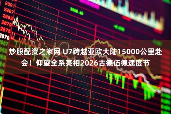 炒股配资之家网 U7跨越亚欧大陆15000公里赴会！仰望全系亮相2026古德伍德速度节