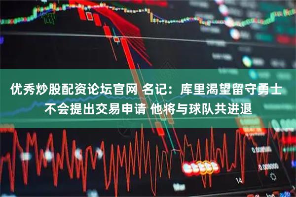 优秀炒股配资论坛官网 名记：库里渴望留守勇士 不会提出交易申请 他将与球队共进退