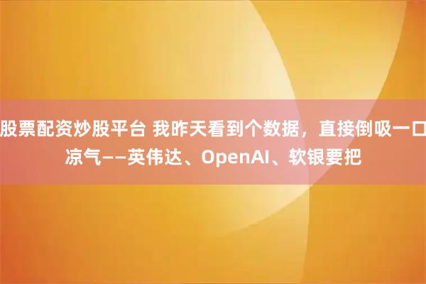 股票配资炒股平台 我昨天看到个数据，直接倒吸一口凉气——英伟达、OpenAI、软银要把