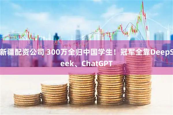 新疆配资公司 300万全归中国学生！冠军全靠DeepSeek、ChatGPT