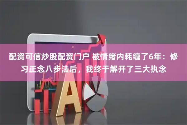 配资可信炒股配资门户 被情绪内耗缠了6年：修习正念八步法后，我终于解开了三大执念