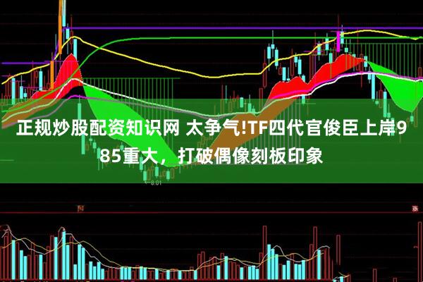 正规炒股配资知识网 太争气!TF四代官俊臣上岸985重大，打破偶像刻板印象