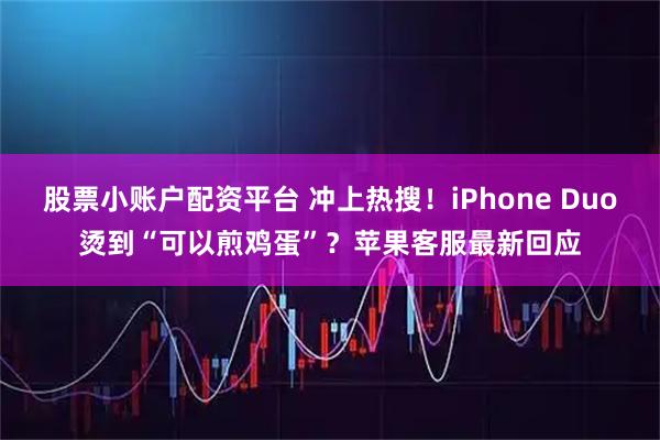 股票小账户配资平台 冲上热搜！iPhone Duo烫到“可以煎鸡蛋”？苹果客服最新回应